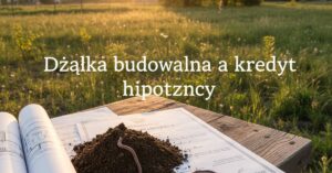 Działka budowlana a kredyt hipoteczny 2026: Twój dom marzeń czeka!